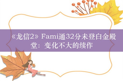  《龙信2》Fami通32分未登白金殿堂：变化不大的续作