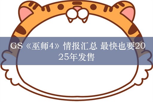  GS《巫师4》情报汇总 最快也要2025年发售