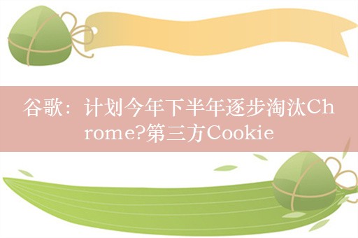 谷歌：计划今年下半年逐步淘汰Chrome?第三方Cookie