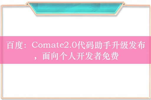 百度：Comate2.0代码助手升级发布，面向个人开发者免费