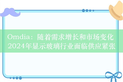 Omdia：随着需求增长和市场变化 2024年显示玻璃行业面临供应紧张局面