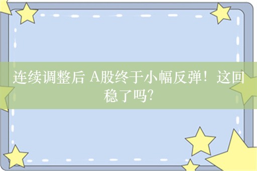 连续调整后 A股终于小幅反弹！这回稳了吗？