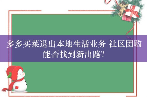 多多买菜退出本地生活业务 社区团购能否找到新出路？