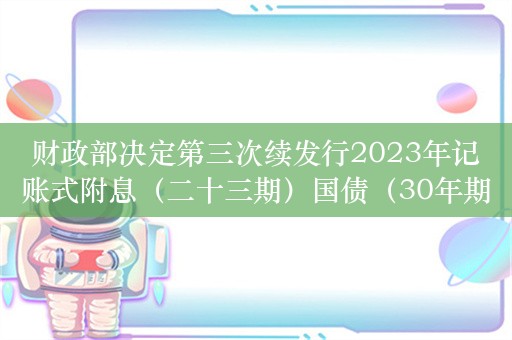 财政部决定第三次续发行2023年记账式附息（二十三期）国债（30年期）