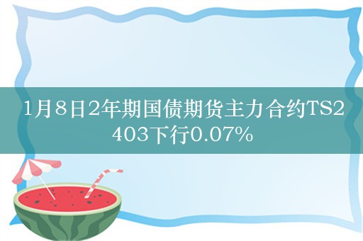 1月8日2年期国债期货主力合约TS2403下行0.07%