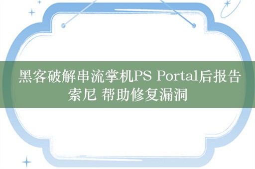  黑客破解串流掌机PS Portal后报告索尼 帮助修复漏洞