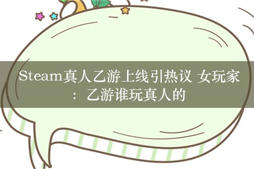  Steam真人乙游上线引热议 女玩家：乙游谁玩真人的