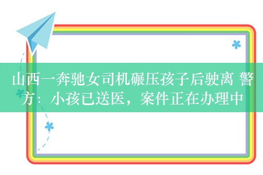 山西一奔驰女司机碾压孩子后驶离 警方：小孩已送医，案件正在办理中