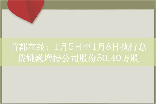 首都在线：1月5日至1月8日执行总裁姚巍增持公司股份50.40万股