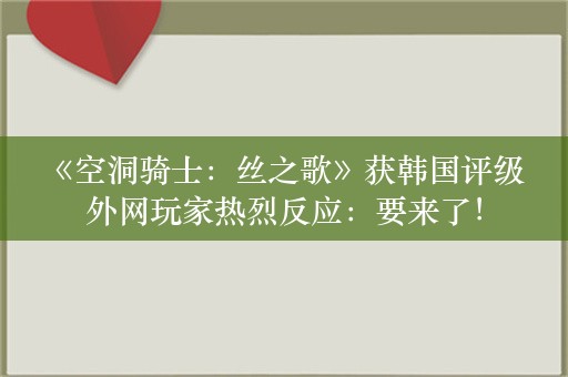  《空洞骑士：丝之歌》获韩国评级 外网玩家热烈反应：要来了！