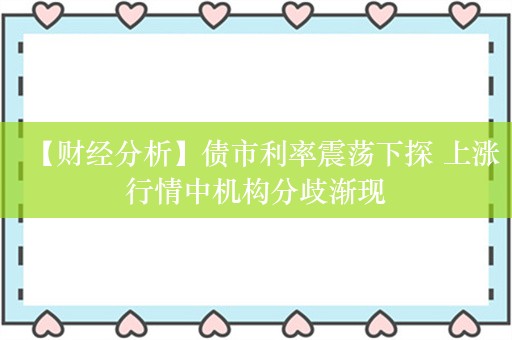 【财经分析】债市利率震荡下探 上涨行情中机构分歧渐现