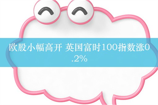 欧股小幅高开 英国富时100指数涨0.2%