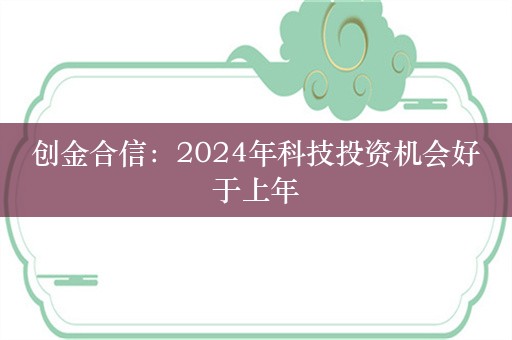 创金合信：2024年科技投资机会好于上年