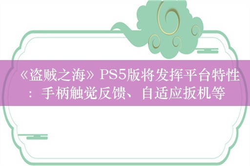  《盗贼之海》PS5版将发挥平台特性：手柄触觉反馈、自适应扳机等