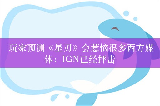  玩家预测《星刃》会惹恼很多西方媒体：IGN已经抨击