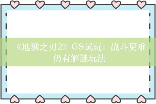  《地狱之刃2》GS试玩：战斗更难 仍有解谜玩法