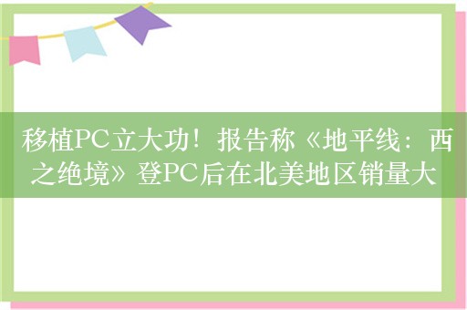  移植PC立大功！报告称《地平线：西之绝境》登PC后在北美地区销量大幅上涨