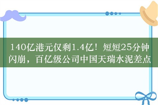 140亿港元仅剩1.4亿！短短25分钟闪崩，百亿级公司中国天瑞水泥差点“跌没了”