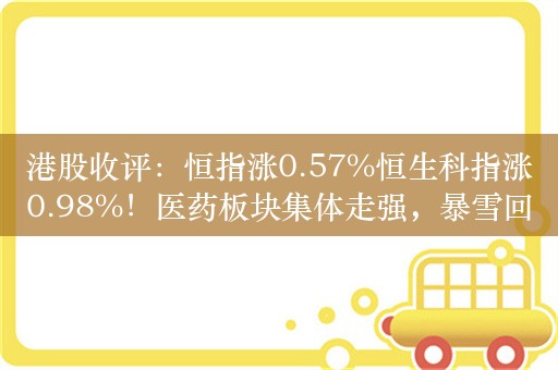 港股收评：恒指涨0.57%恒生科指涨0.98%！医药板块集体走强，暴雪回归网易涨4%，小米涨超3%，百度跌超3%