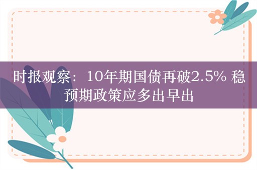 时报观察：10年期国债再破2.5% 稳预期政策应多出早出