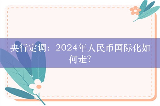 央行定调：2024年人民币国际化如何走？