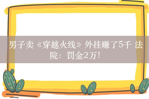  男子卖《穿越火线》外挂赚了5千 法院：罚金2万！