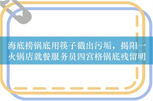 海底捞锅底用筷子戳出污垢，揭阳一火锅店就餐服务员四宫格锅底残留明显