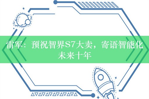 雷军：预祝智界S7大卖，寄语智能化未来十年