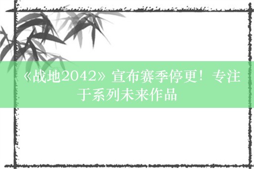  《战地2042》宣布赛季停更！专注于系列未来作品