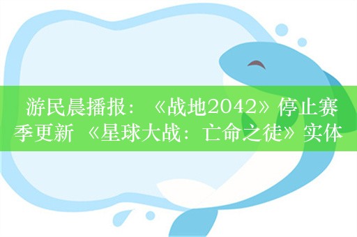  游民晨播报：《战地2042》停止赛季更新 《星球大战：亡命之徒》实体版需要联网安装