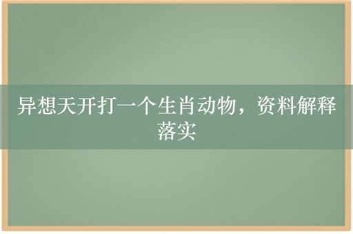 异想天开打一个生肖动物，资料解释落实