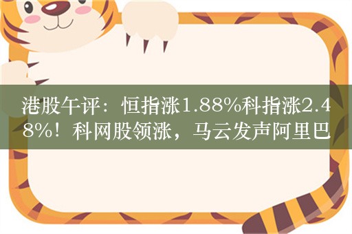 港股午评：恒指涨1.88%科指涨2.48%！科网股领涨，马云发声阿里巴巴、京东涨超5%，长城汽车涨8%，小鹏涨7%