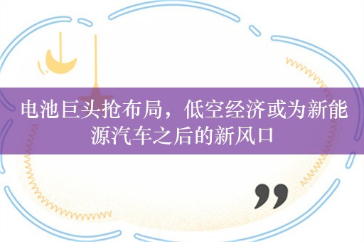 电池巨头抢布局，低空经济或为新能源汽车之后的新风口