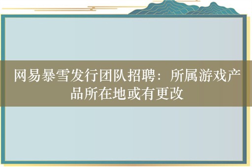 网易暴雪发行团队招聘：所属游戏产品所在地或有更改