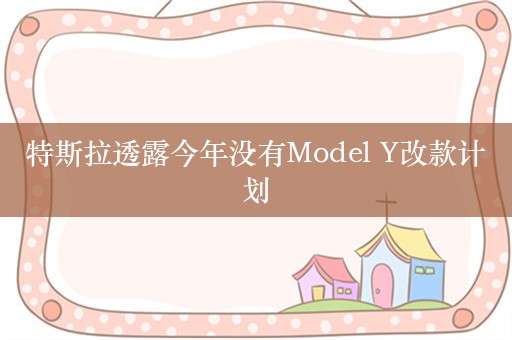 特斯拉透露今年没有Model Y改款计划