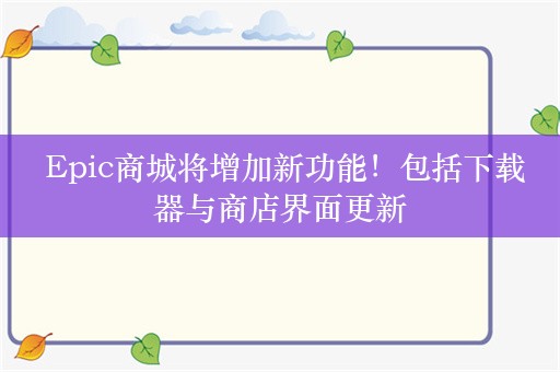  Epic商城将增加新功能！包括下载器与商店界面更新