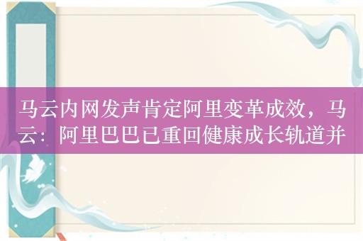 马云内网发声肯定阿里变革成效，马云：阿里巴巴已重回健康成长轨道并支持继续继续改革