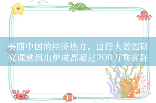 美丽中国的经济热力，出行大数据研究课题组出炉成都超过200万乘客群体