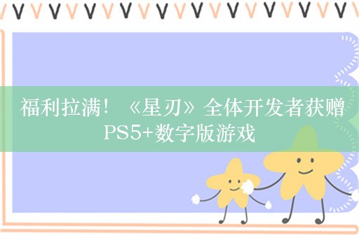  福利拉满！《星刃》全体开发者获赠PS5+数字版游戏