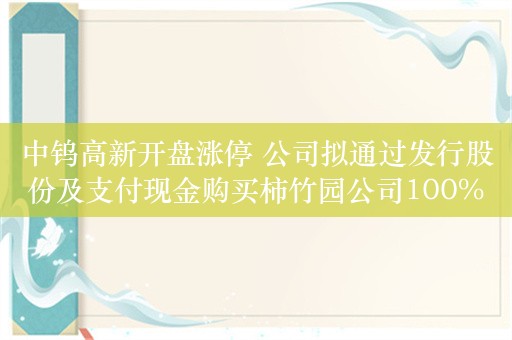 中钨高新开盘涨停 公司拟通过发行股份及支付现金购买柿竹园公司100%股权 并募集配套资金