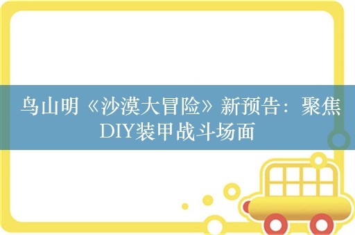  鸟山明《沙漠大冒险》新预告：聚焦DIY装甲战斗场面