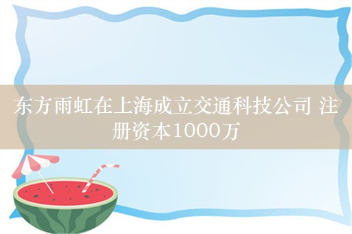 东方雨虹在上海成立交通科技公司 注册资本1000万