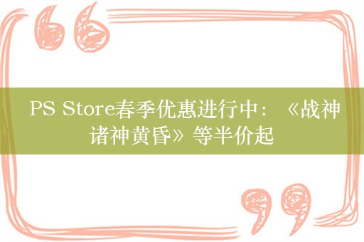  PS Store春季优惠进行中：《战神诸神黄昏》等半价起