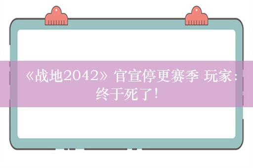  《战地2042》官宣停更赛季 玩家：终于死了！