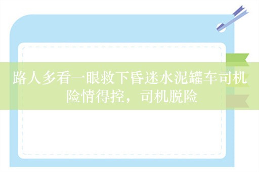 路人多看一眼救下昏迷水泥罐车司机 险情得控，司机脱险