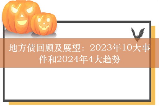 地方债回顾及展望：2023年10大事件和2024年4大趋势