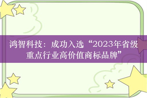 鸿智科技：成功入选“2023年省级重点行业高价值商标品牌”