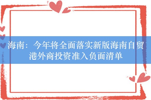 海南：今年将全面落实新版海南自贸港外商投资准入负面清单