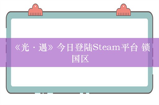  《光·遇》今日登陆Steam平台 锁国区