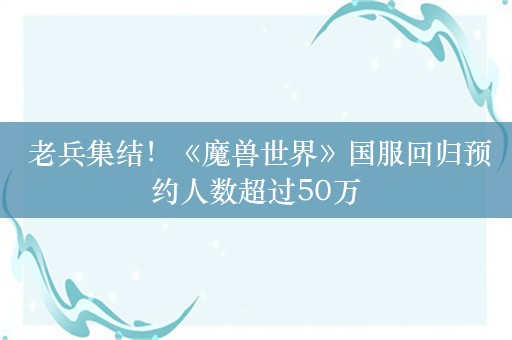  老兵集结！《魔兽世界》国服回归预约人数超过50万